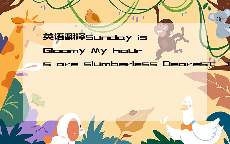 英语翻译Sunday is Gloomy My hours are slumberless Dearest,the sh