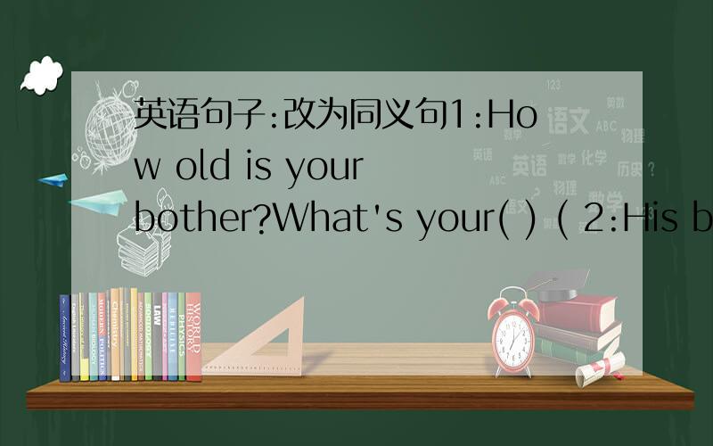 英语句子:改为同义句1:How old is your bother?What's your( ) ( 2:His bi
