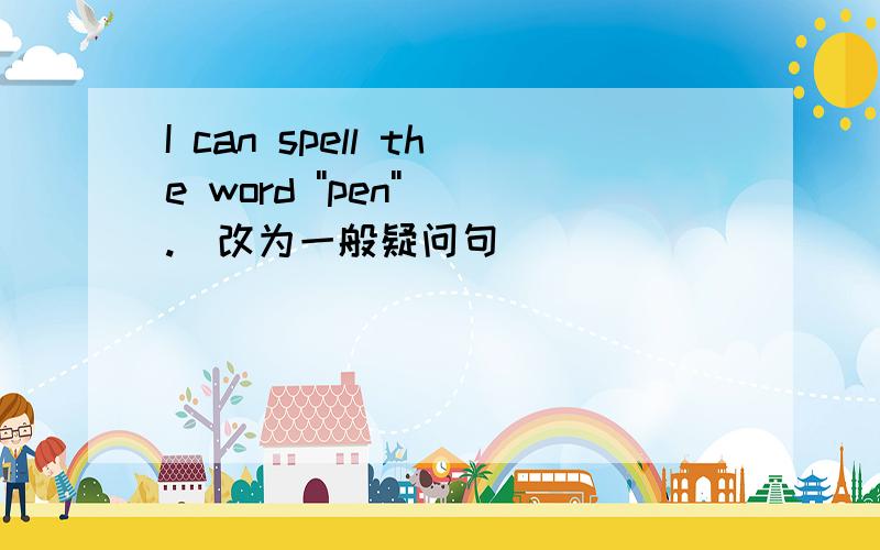 I can spell the word ''pen''.(改为一般疑问句)