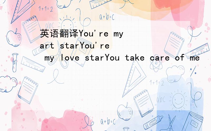 英语翻译You're my art starYou're my love starYou take care of me