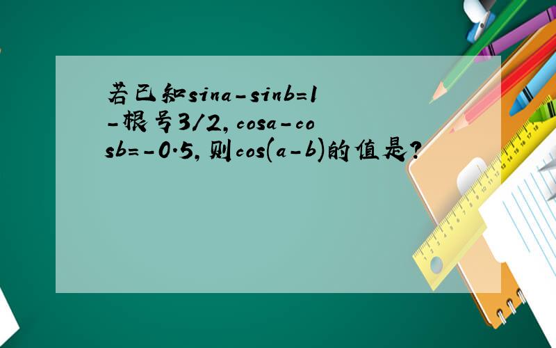 若已知sina-sinb=1-根号3/2,cosa-cosb=-0.5,则cos(a-b)的值是?