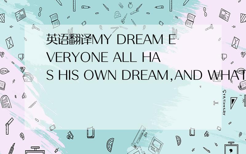 英语翻译MY DREAM EVERYONE ALL HAS HIS OWN DREAM,AND WHAT IS MY D
