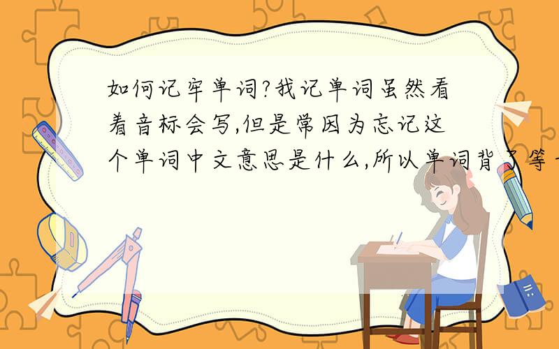 如何记牢单词?我记单词虽然看着音标会写,但是常因为忘记这个单词中文意思是什么,所以单词背了等于没背.