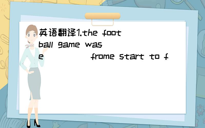 英语翻译1.the football game was e_____frome start to f____.We we