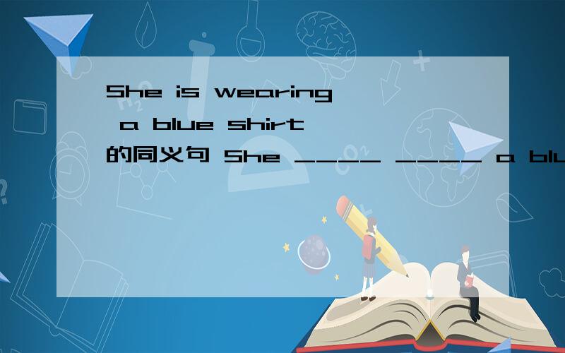 She is wearing a blue shirt,的同义句 She ____ ____ a blue shirt.