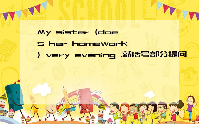 My sister (does her homework) very evening .就括号部分提问