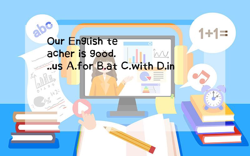 Our English teacher is good...us A.for B.at C.with D.in