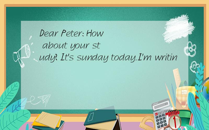 Dear Peter:How about your study?It's sunday today.I'm writin