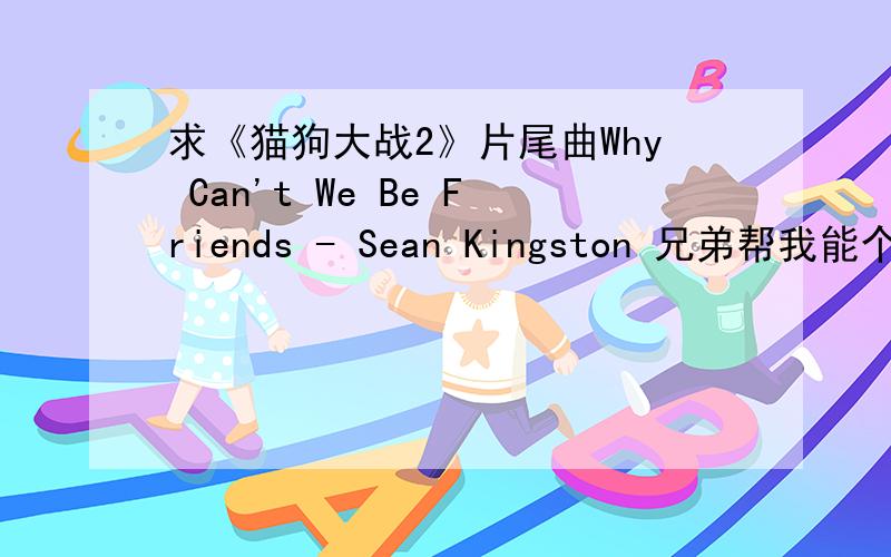 求《猫狗大战2》片尾曲Why Can't We Be Friends - Sean Kingston 兄弟帮我能个MP3