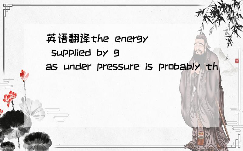 英语翻译the energy supplied by gas under pressure is probably th