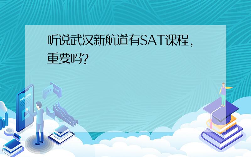 听说武汉新航道有SAT课程,重要吗?