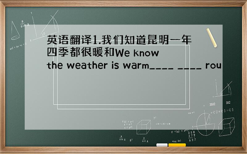 英语翻译1.我们知道昆明一年四季都很暖和We know the weather is warm____ ____ rou