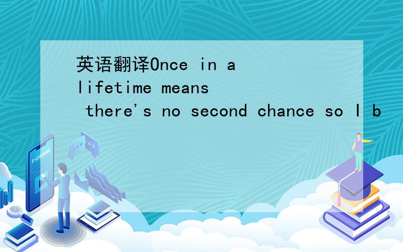 英语翻译Once in a lifetime means there's no second chance so I b