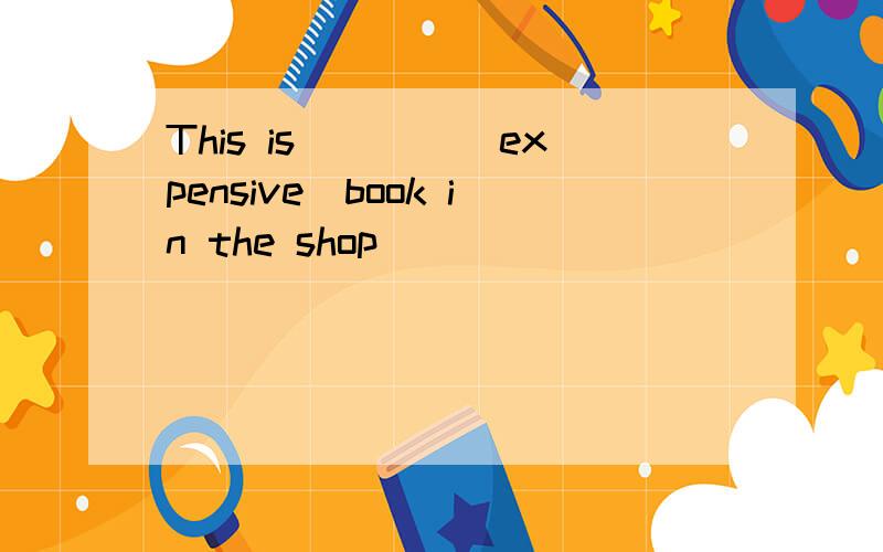 This is____(expensive)book in the shop
