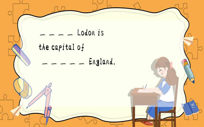 ____ Lodon is the capital of _____ England.