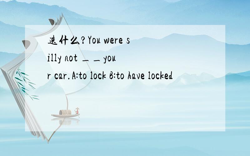 选什么?You were silly not __your car.A:to lock B:to have locked