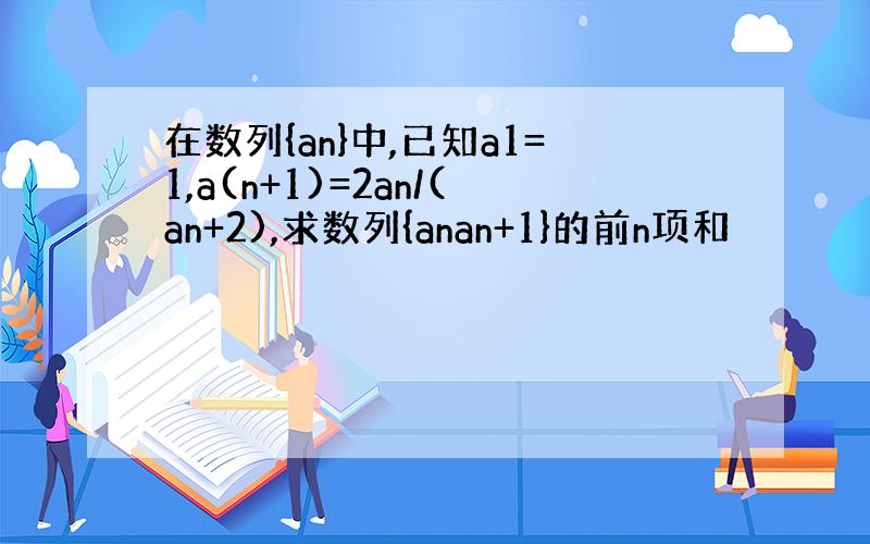 在数列{an}中,已知a1=1,a(n+1)=2an/(an+2),求数列{anan+1}的前n项和
