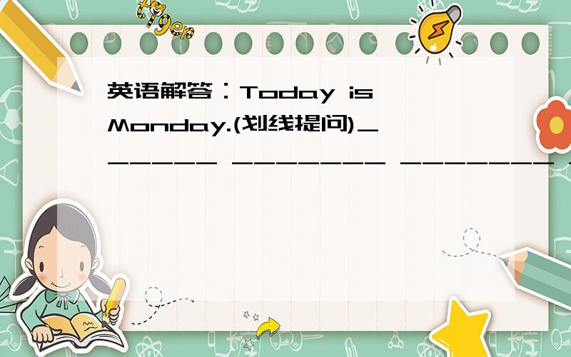 英语解答：Today is Monday.(划线提问)______ _______ _______ ______toda