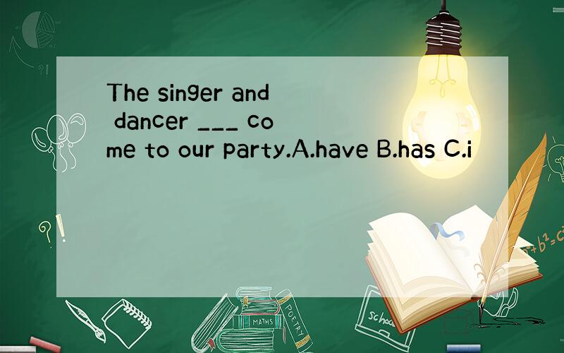 The singer and dancer ___ come to our party.A.have B.has C.i