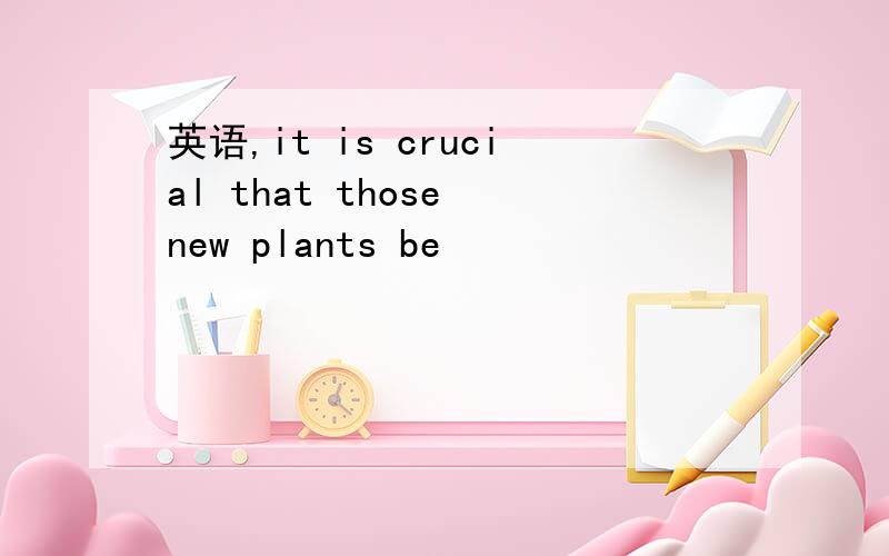 英语,it is crucial that those new plants be