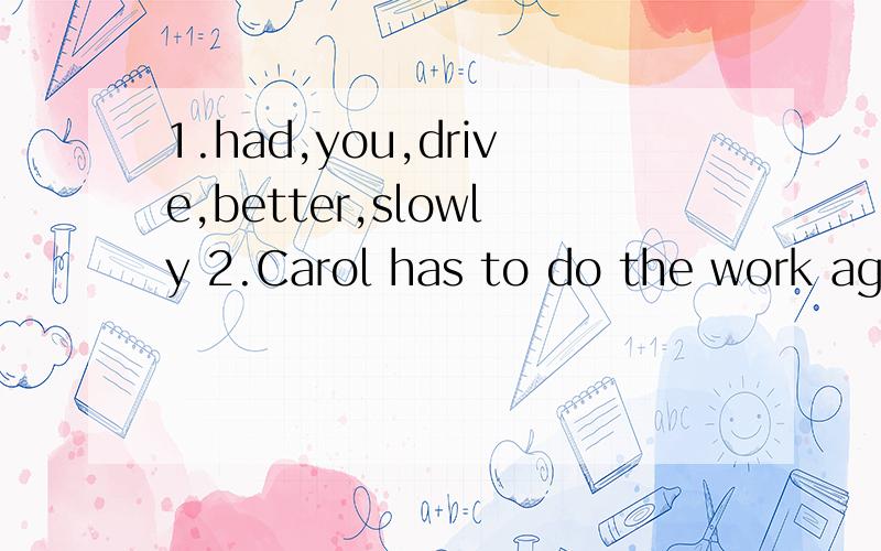 1.had,you,drive,better,slowly 2.Carol has to do the work aga