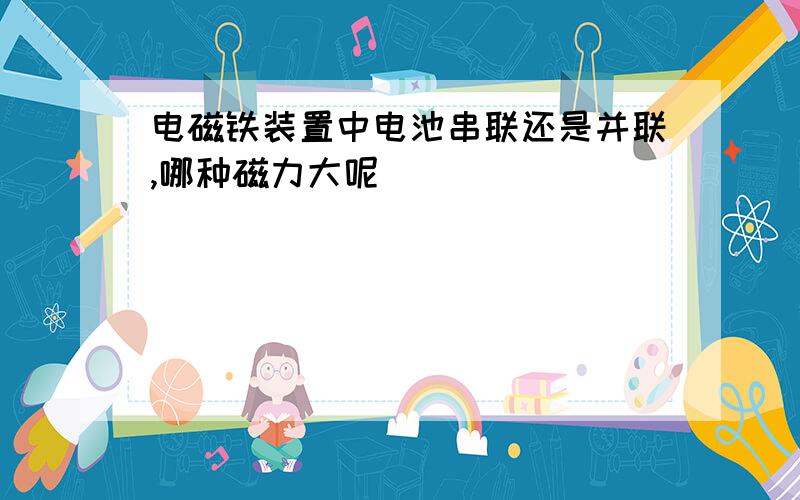 电磁铁装置中电池串联还是并联,哪种磁力大呢