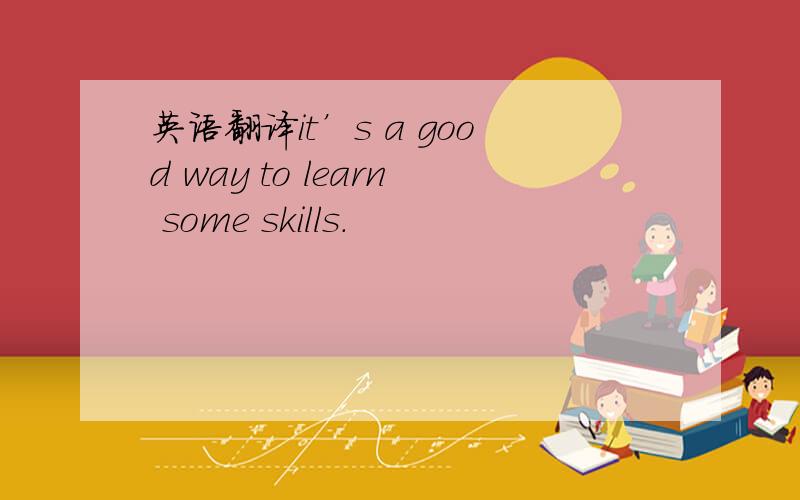英语翻译it’s a good way to learn some skills.