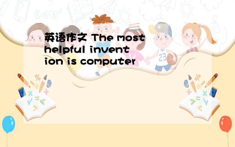 英语作文 The most helpful invention is computer