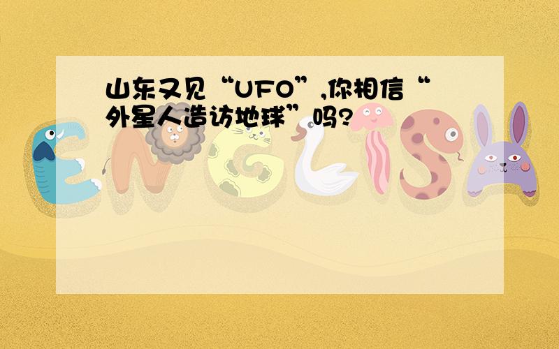 山东又见“UFO”,你相信“外星人造访地球”吗?