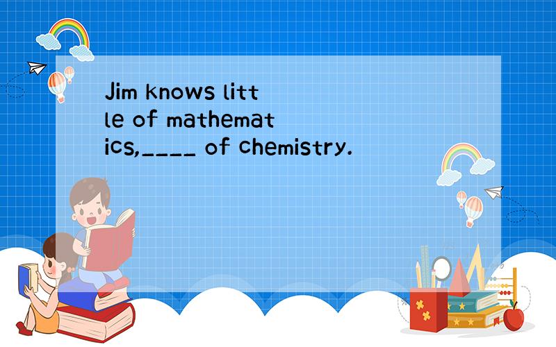 Jim knows little of mathematics,____ of chemistry.