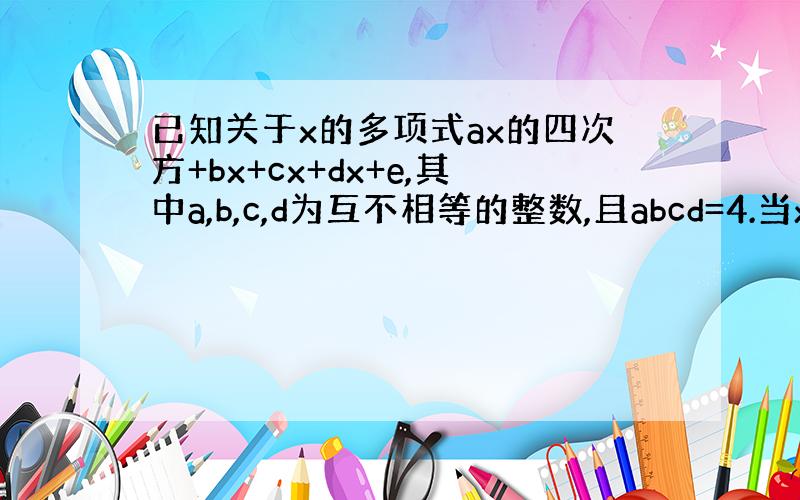 已知关于x的多项式ax的四次方+bx+cx+dx+e,其中a,b,c,d为互不相等的整数,且abcd=4.当x=1时