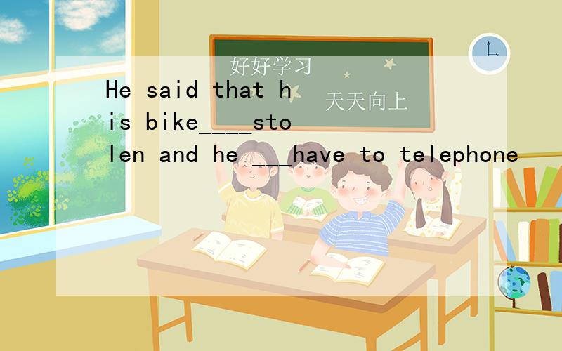 He said that his bike____stolen and he ___have to telephone