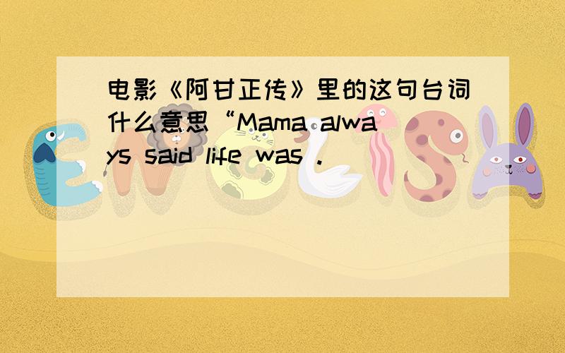 电影《阿甘正传》里的这句台词什么意思“Mama always said life was .