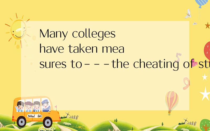 Many colleges have taken measures to---the cheating of stude