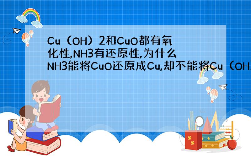Cu（OH）2和CuO都有氧化性,NH3有还原性,为什么NH3能将CuO还原成Cu,却不能将Cu（OH）2还原成Cu?