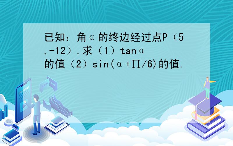 已知：角α的终边经过点P（5,-12）,求（1）tanα的值（2）sin(α+∏/6)的值.