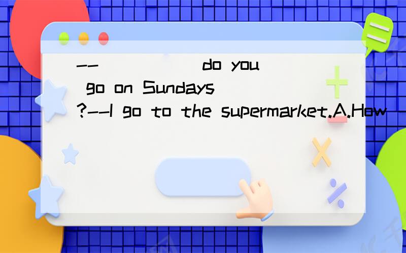 --_____ do you go on Sundays?--I go to the supermarket.A.How