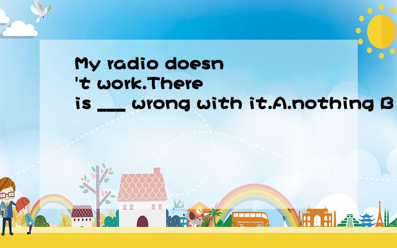 My radio doesn't work.There is ___ wrong with it.A.nothing B