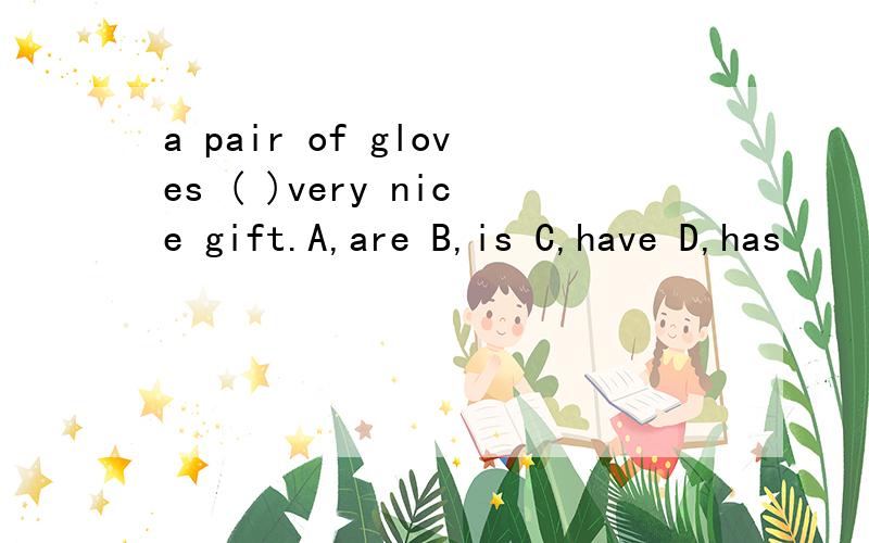 a pair of gloves ( )very nice gift.A,are B,is C,have D,has
