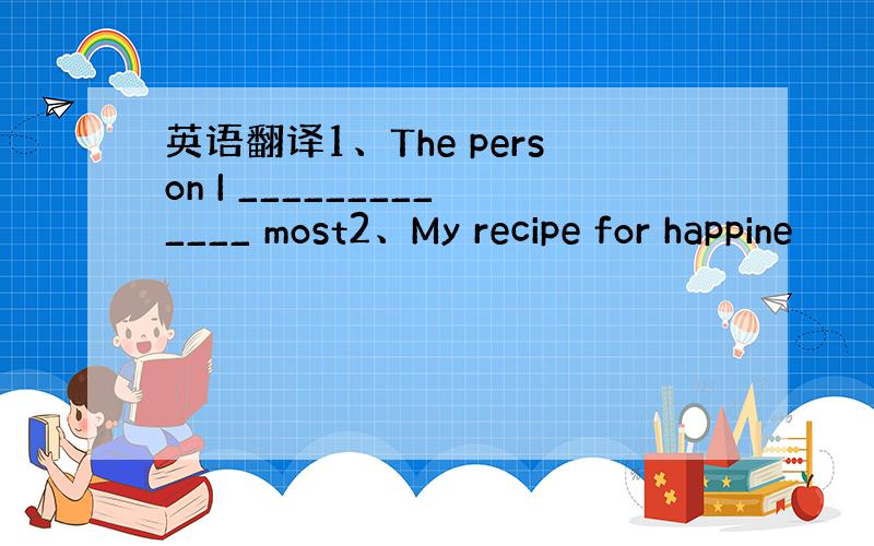 英语翻译1、The person I _____________ most2、My recipe for happine