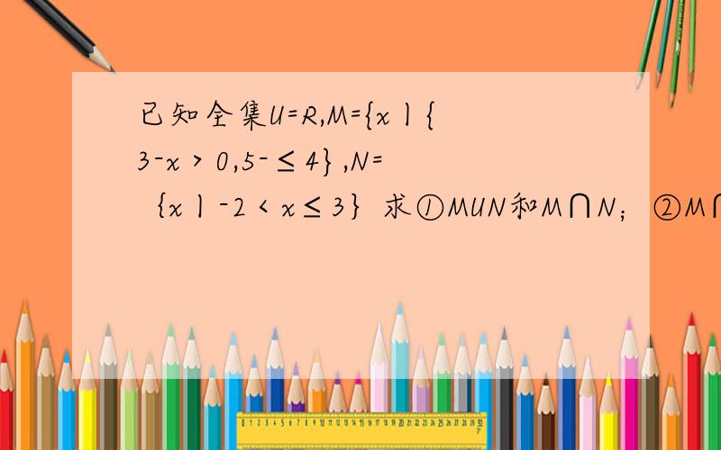 已知全集U=R,M={x丨{3-x＞0,5-≤4},N=｛x丨-2＜x≤3｝求①MUN和M∩N；②M∩（CuN）和（Cu
