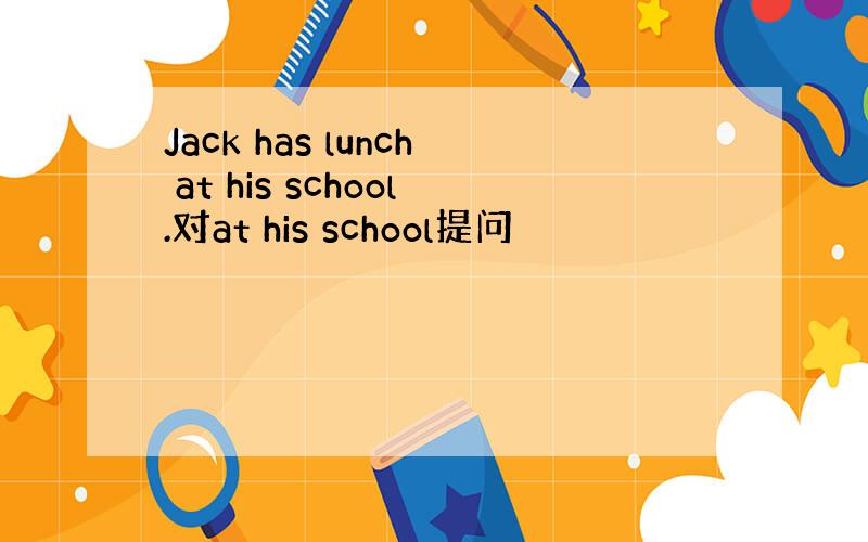 Jack has lunch at his school.对at his school提问