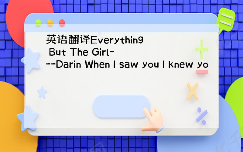 英语翻译Everything But The Girl---Darin When I saw you I knew yo