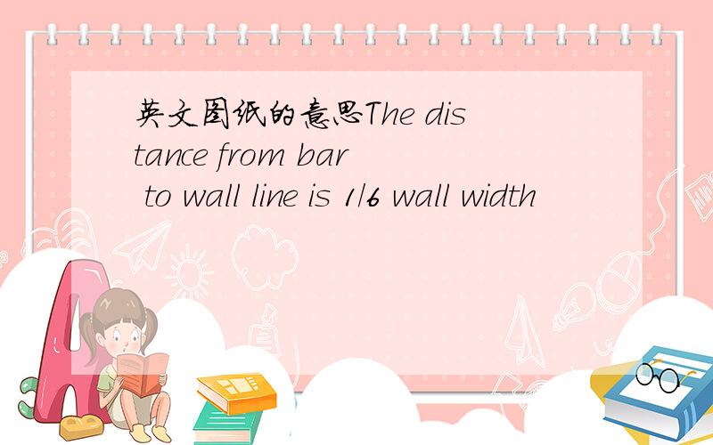 英文图纸的意思The distance from bar to wall line is 1/6 wall width