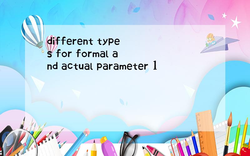 different types for formal and actual parameter 1
