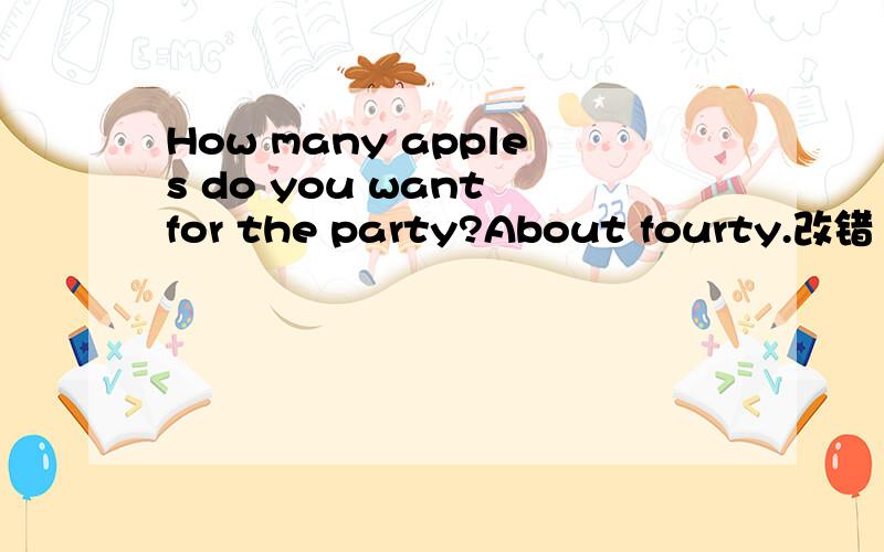 How many apples do you want for the party?About fourty.改错