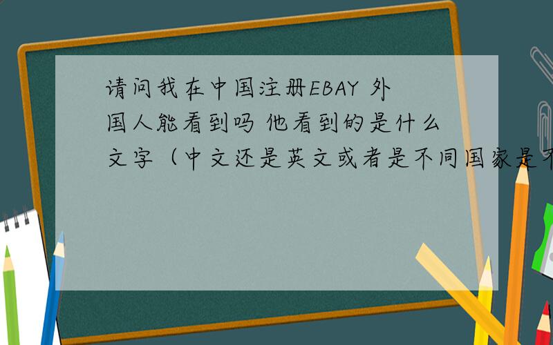请问我在中国注册EBAY 外国人能看到吗 他看到的是什么文字（中文还是英文或者是不同国家是不同的文字）