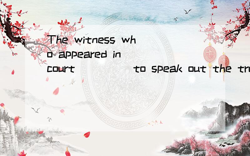 The witness who appeared in court ____ to speak out the trut