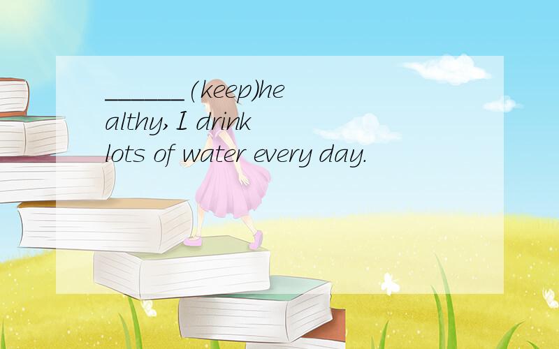______(keep)healthy,I drink lots of water every day.