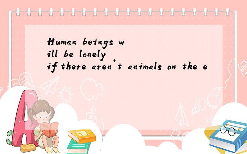 Human beings will be lonely if there aren't animals on the e